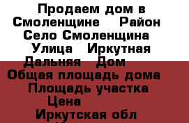 Продаем дом в Смоленщине. › Район ­ Село Смоленщина › Улица ­ Иркутная Дальняя › Дом ­ 22 › Общая площадь дома ­ 80 › Площадь участка ­ 150 › Цена ­ 5 500 000 - Иркутская обл., Иркутск г. Недвижимость » Дома, коттеджи, дачи продажа   . Иркутская обл.,Иркутск г.